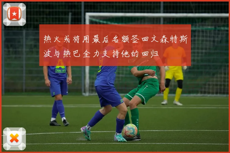 热火或将用最后名额签回文森特斯波与热巴全力支持他的回归
