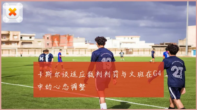 卡斯尔谈适应裁判判罚与文班在G4中的心态调整