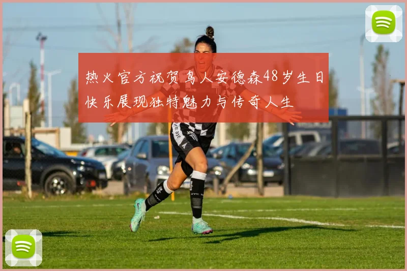 热火官方祝贺鸟人安德森48岁生日快乐展现独特魅力与传奇人生