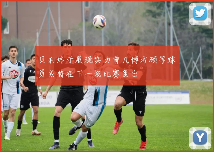 贝利终于展现实力曾凡博方硕等球员或将在下一场比赛复出