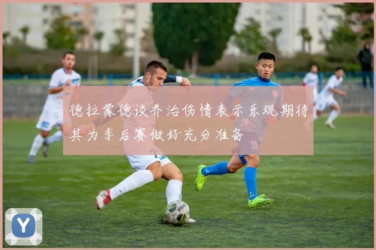 德拉蒙德谈乔治伤情表示乐观期待其为季后赛做好充分准备