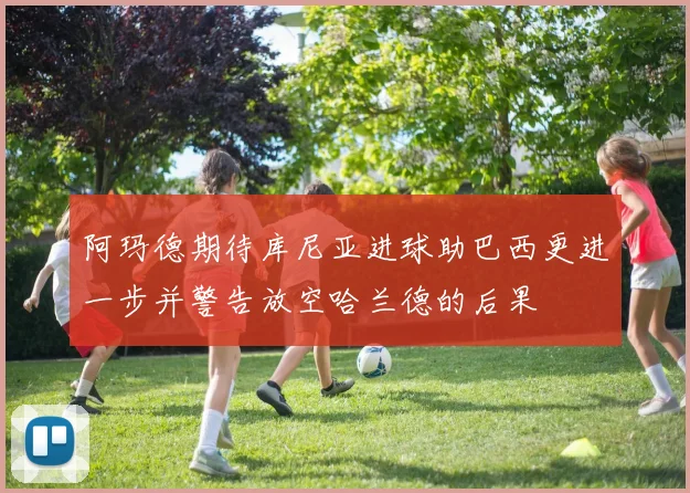 阿玛德期待库尼亚进球助巴西更进一步并警告放空哈兰德的后果
