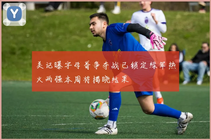 美记曝字母哥争夺战已锁定绿军热火两强本周将揭晓结果