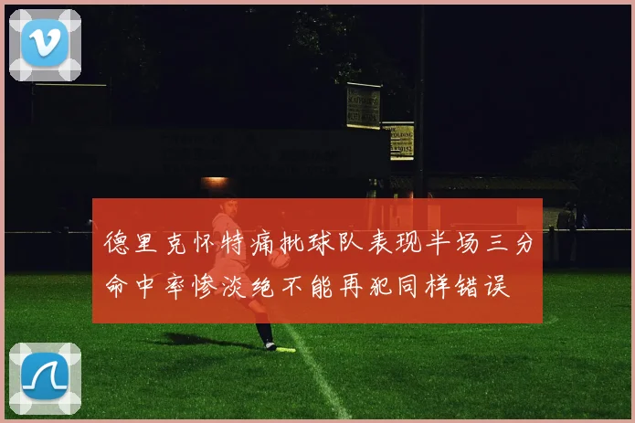 德里克怀特痛批球队表现半场三分命中率惨淡绝不能再犯同样错误