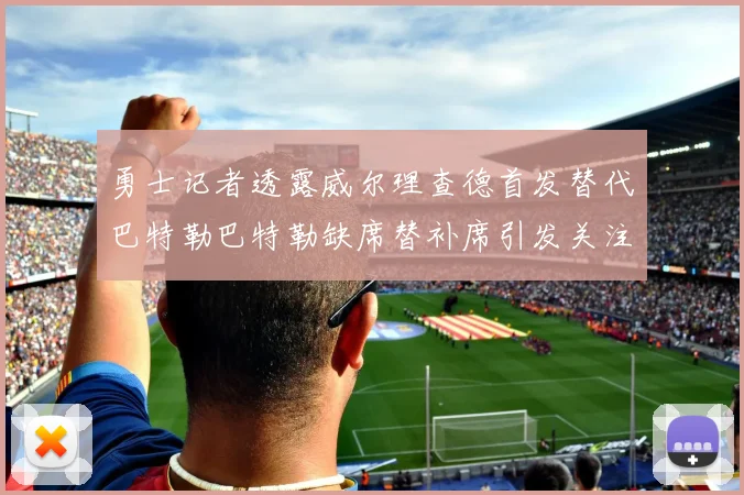 勇士记者透露威尔理查德首发替代巴特勒巴特勒缺席替补席引发关注