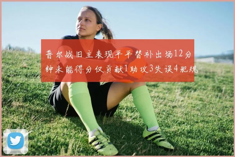 普尔战旧主表现平平替补出场12分钟未能得分仅贡献1助攻3失误4犯规