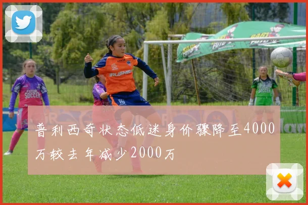 普利西奇状态低迷身价骤降至4000万较去年减少2000万