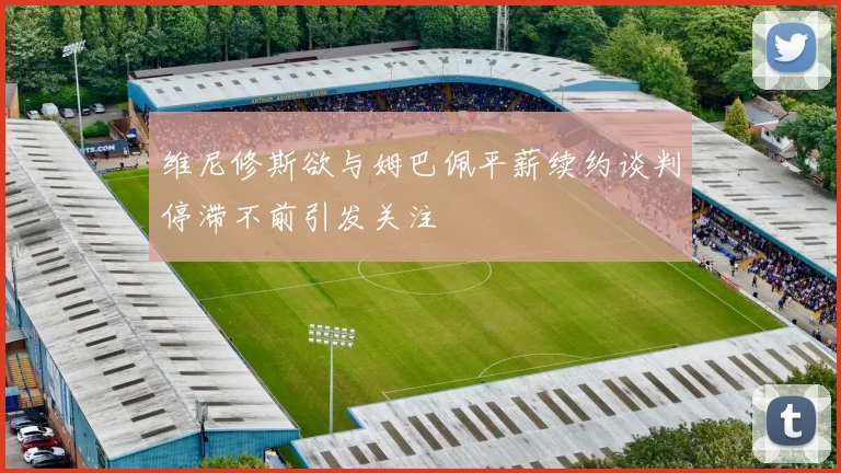 维尼修斯欲与姆巴佩平薪续约谈判停滞不前引发关注