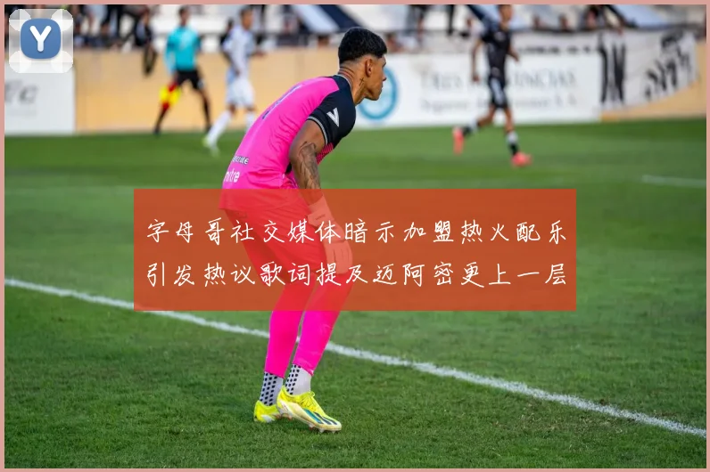 字母哥社交媒体暗示加盟热火配乐引发热议歌词提及迈阿密更上一层楼