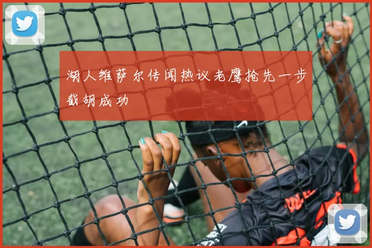 湖人维萨尔传闻热议老鹰抢先一步截胡成功