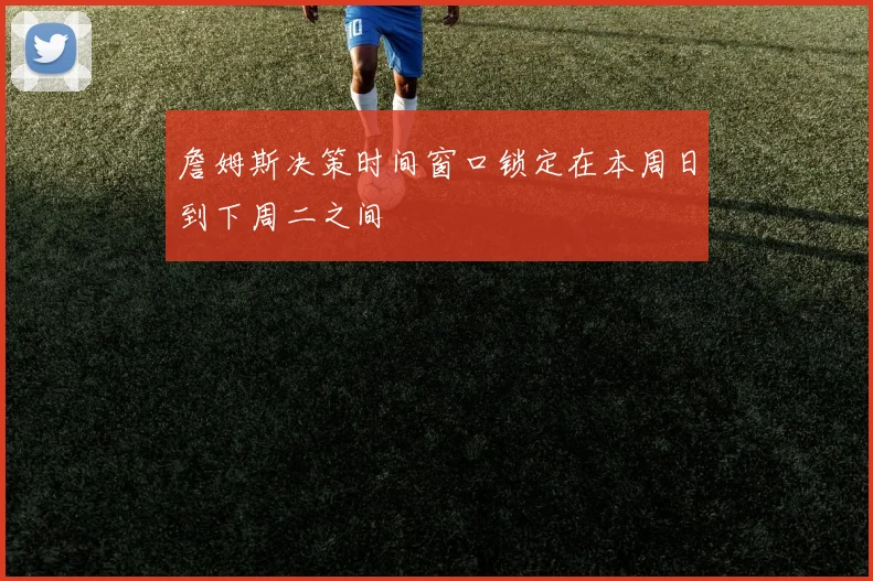 詹姆斯决策时间窗口锁定在本周日到下周二之间