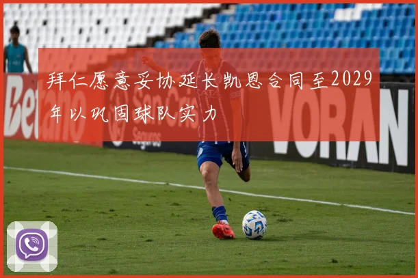 拜仁愿意妥协延长凯恩合同至2029年以巩固球队实力