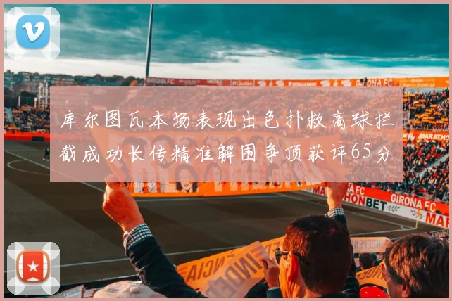 库尔图瓦本场表现出色扑救高球拦截成功长传精准解围争顶获评65分