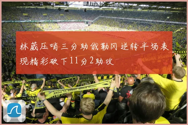 林葳压哨三分助俄勒冈逆转半场表现精彩砍下11分2助攻