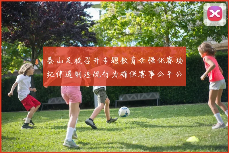 泰山足校召开专题教育会强化赛场纪律遏制违规行为确保赛事公平公正