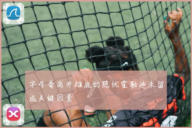 字母哥离开雄鹿的隐忧霍勒迪未留成关键因素