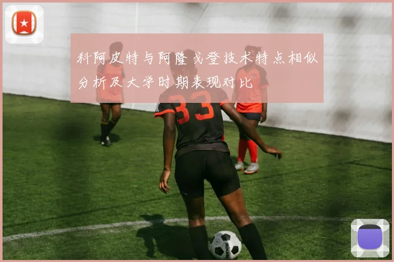 科阿皮特与阿隆戈登技术特点相似分析及大学时期表现对比