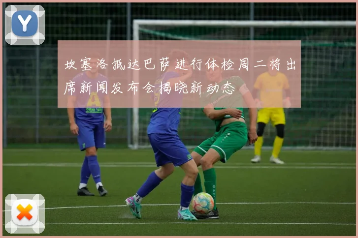 坎塞洛抵达巴萨进行体检周二将出席新闻发布会揭晓新动态