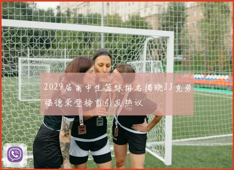 2029届高中生篮球排名揭晓JJ克劳福德荣登榜首引发热议