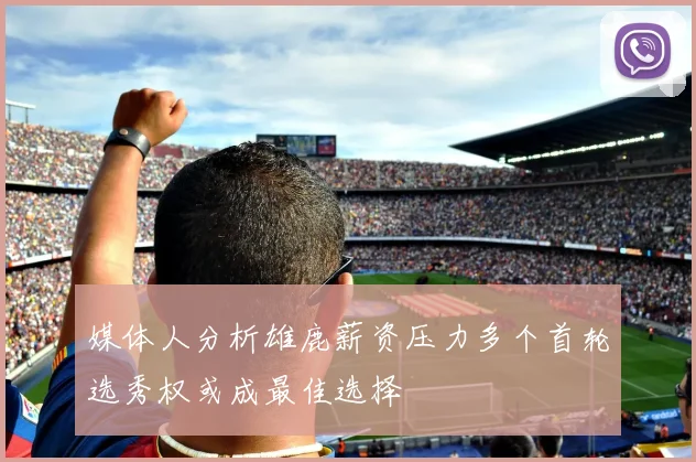 媒体人分析雄鹿薪资压力多个首轮选秀权或成最佳选择
