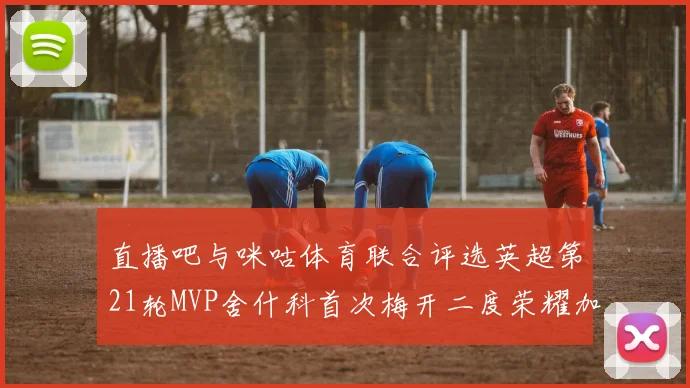 直播吧与咪咕体育联合评选英超第21轮MVP舍什科首次梅开二度荣耀加冕