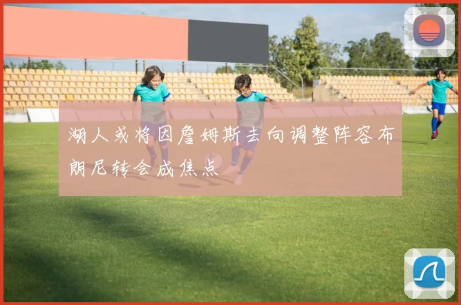 湖人或将因詹姆斯去向调整阵容布朗尼转会成焦点