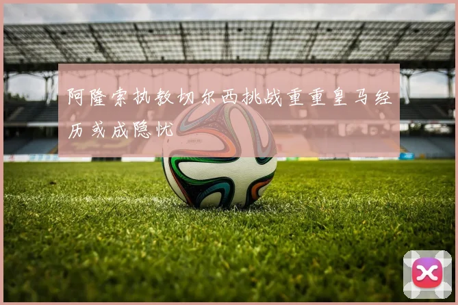 阿隆索执教切尔西挑战重重皇马经历或成隐忧
