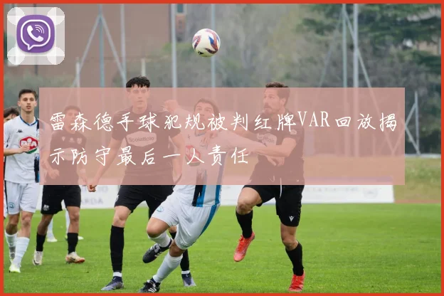 雷森德手球犯规被判红牌VAR回放揭示防守最后一人责任