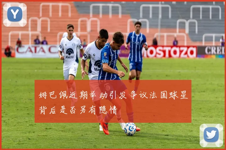 姆巴佩近期举动引发争议法国球星背后是否另有隐情