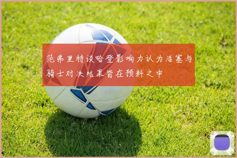 范弗里特谈哈登影响力认为活塞与骑士对决结果皆在预料之中