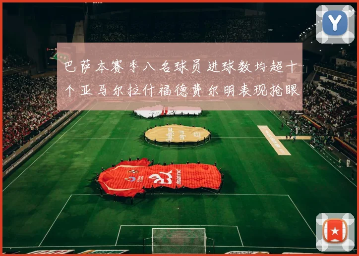 巴萨本赛季八名球员进球数均超十个亚马尔拉什福德费尔明表现抢眼