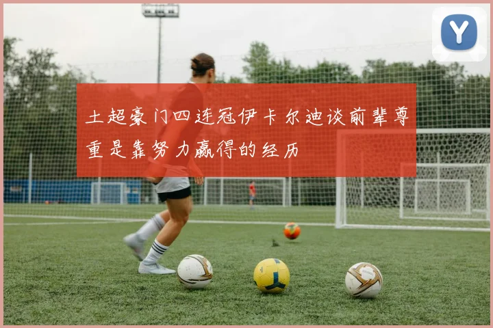 土超豪门四连冠伊卡尔迪谈前辈尊重是靠努力赢得的经历