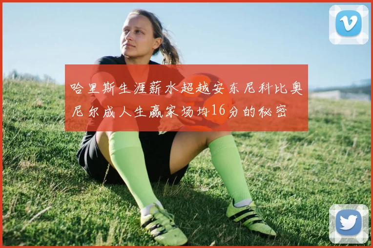 哈里斯生涯薪水超越安东尼科比奥尼尔成人生赢家场均16分的秘密