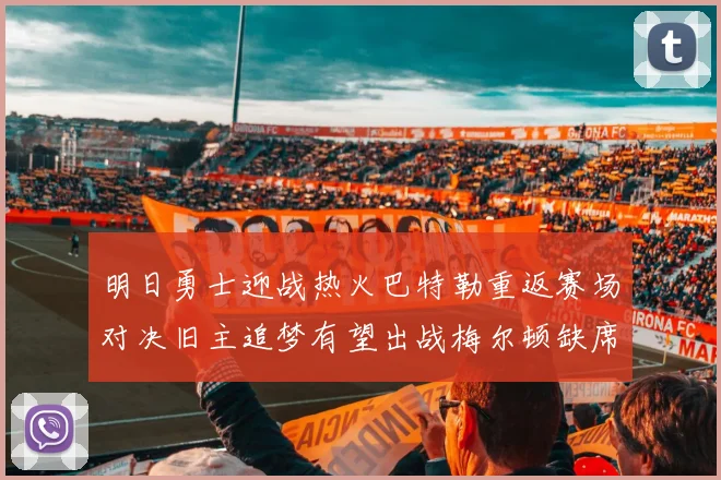 明日勇士迎战热火巴特勒重返赛场对决旧主追梦有望出战梅尔顿缺席