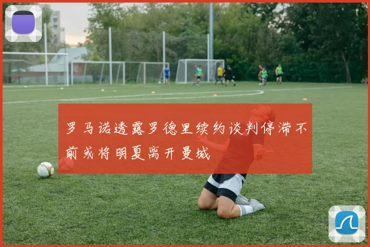 罗马诺透露罗德里续约谈判停滞不前或将明夏离开曼城