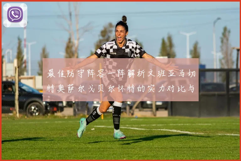 最佳防守阵容一阵解析文班亚马切特奥萨尔戈贝尔怀特的实力对比与展望