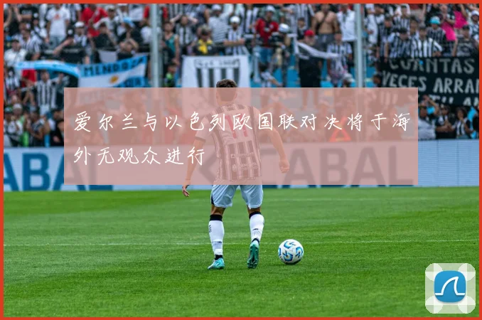 爱尔兰与以色列欧国联对决将于海外无观众进行