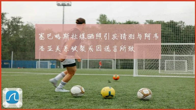 塞巴略斯社媒晒照引发猜测与阿韦洛亚关系破裂或因谎言所致